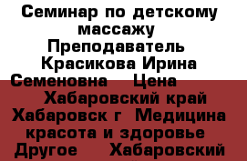 Семинар по детскому массажу. Преподаватель- Красикова Ирина Семеновна. › Цена ­ 15 000 - Хабаровский край, Хабаровск г. Медицина, красота и здоровье » Другое   . Хабаровский край